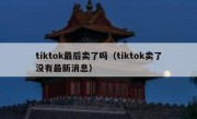 tiktok最后卖了吗（tiktok卖了没有最新消息）
