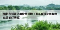 如何在抖音上加粉丝灯牌（怎么在抖音拥有粉丝团的灯牌呢）