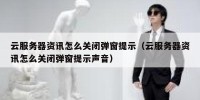 云服务器资讯怎么关闭弹窗提示（云服务器资讯怎么关闭弹窗提示声音）