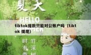 tiktok提款只能对公账户吗（tiktok 提现）