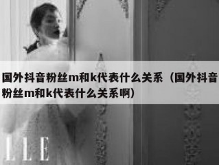 国外抖音粉丝m和k代表什么关系（国外抖音粉丝m和k代表什么关系啊）