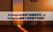 上instagram用哪个加速器华为（上instagram用哪个加速器华为免费）