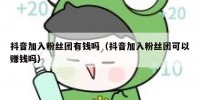 抖音加入粉丝团有钱吗（抖音加入粉丝团可以赚钱吗）