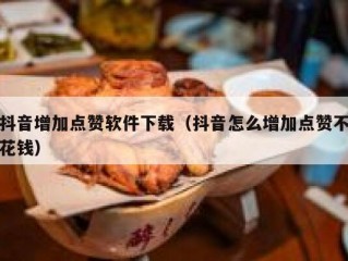 抖音增加点赞软件下载（抖音怎么增加点赞不花钱）