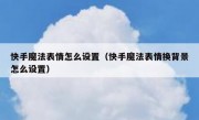 快手魔法表情怎么设置（快手魔法表情换背景怎么设置）