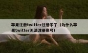 苹果注册twitter注册不了（为什么苹果twitter无法注册账号）