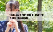 tiktok没有播放量知乎（tiktok发视频没有播放量）