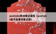 youtube有访客记录吗（youtube能不能看访客记录）