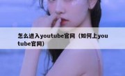 怎么进入youtube官网（如何上youtube官网）