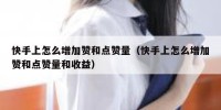 快手上怎么增加赞和点赞量（快手上怎么增加赞和点赞量和收益）
