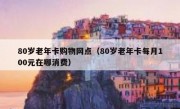 80岁老年卡购物网点（80岁老年卡每月100元在哪消费）