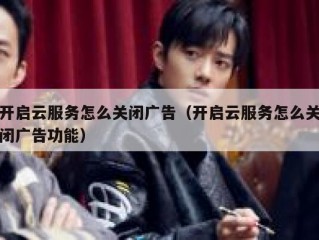 开启云服务怎么关闭广告（开启云服务怎么关闭广告功能）