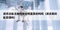派币还能注册吗安全吗是真的吗吗（派币真的能卖钱吗）
