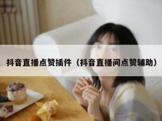 抖音直播点赞插件（抖音直播间点赞辅助）