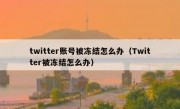 twitter账号被冻结怎么办（Twitter被冻结怎么办）