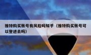 推特购买账号有风险吗知乎（推特购买账号可以登进去吗）