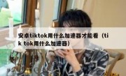 安卓tiktok用什么加速器才能看（tik tok用什么加速器）
