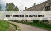 美国云服务器购买（美国云主机服务商）