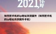如何把手机的ip地址改到国外（如何把手机的ip地址改到国外手机）