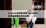 youtube免费加速器（youtube免费加速器坚果加速器）