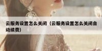 云服务设置怎么关闭（云服务设置怎么关闭自动续费）