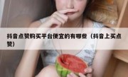 抖音点赞购买平台便宜的有哪些（抖音上买点赞）