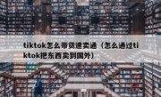 tiktok怎么带货速卖通（怎么通过tiktok把东西卖到国外）