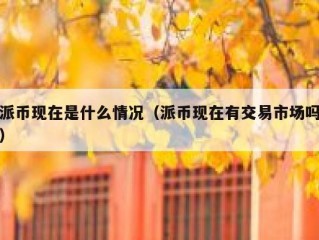 派币现在是什么情况（派币现在有交易市场吗）