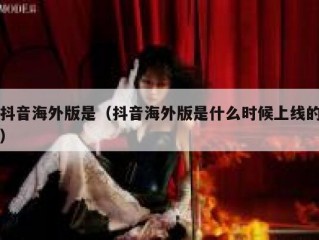 抖音海外版是（抖音海外版是什么时候上线的）