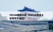 tiktok跨境小店（tiktok跨境小店审核不通过）