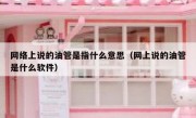 网络上说的油管是指什么意思（网上说的油管是什么软件）