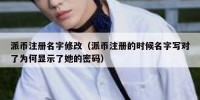 派币注册名字修改（派币注册的时候名字写对了为何显示了她的密码）