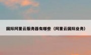 国际阿里云服务器有哪些（阿里云国际业务）