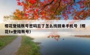 樱花登陆账号密码忘了怎么找回来手机号（樱花tv登陆账号）