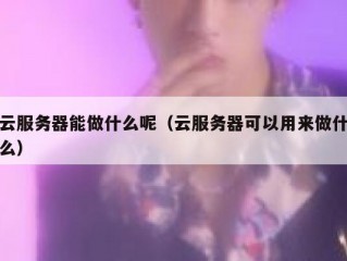 云服务器能做什么呢（云服务器可以用来做什么）