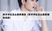 快手评论怎么做表情包（快手评论怎么做表情包动态）