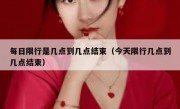 每日限行是几点到几点结束（今天限行几点到几点结束）