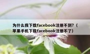 为什么我下载facebook注册不到?（苹果手机下载facebook注册不了）