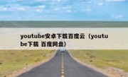 youtube安卓下载百度云（youtube下载 百度网盘）