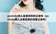 youtube别人能看到你的记录吗（youtube别人会看到我的观看记录吗）