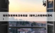 推特发视频有没有收益（推特上的视频收费吗）