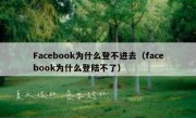 Facebook为什么登不进去（facebook为什么登陆不了）
