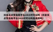 抖音买点赞自助平台24小时可以吗（抖音买点赞自助平台24小时可以吗是真的吗）