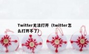 Twitter无法打开（twitter怎么打开不了）