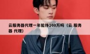 云服务器代理一年能挣100万吗（云 服务器 代理）