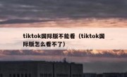 tiktok国际版不能看（tiktok国际版怎么看不了）