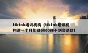 tiktok培训机构（tiktok培训机构说一个月能赚6000赚不到会退款）