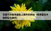 买国外的服务器能上国外的网站（服务器在外国网站在国内）