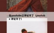 在youtube上评论不了（youtube 评论不了）