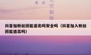 抖音加粉丝团能退出吗安全吗（抖音加入粉丝团能退出吗）